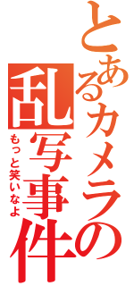 とあるカメラの乱写事件（もっと笑いなよ）