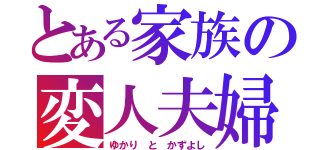 とある家族の変人夫婦（ゆかり と かずよし）