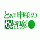 とある申様の爆弾魔●（ぼむさんもうさん）