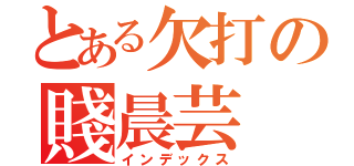 とある欠打の賤晨芸（インデックス）