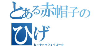 とある赤帽子のひげ（ヒィヤァゥウィイゴー☆）