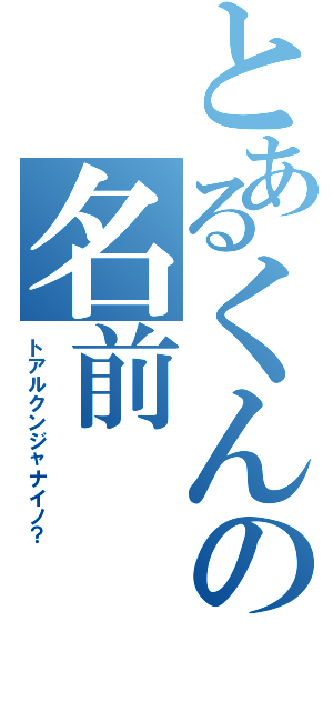 とあるくんの名前（トアルクンジャナイノ？）