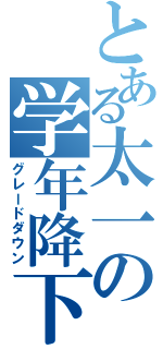 とある太一の学年降下（グレードダウン）