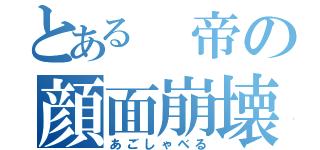 とある 帝の顔面崩壊（あごしゃべる）