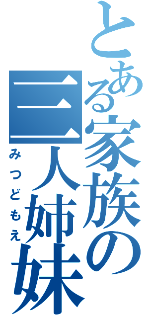 とある家族の三人姉妹（みつどもえ）