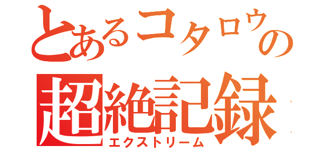 とあるコタロウの超絶記録（エクストリーム）