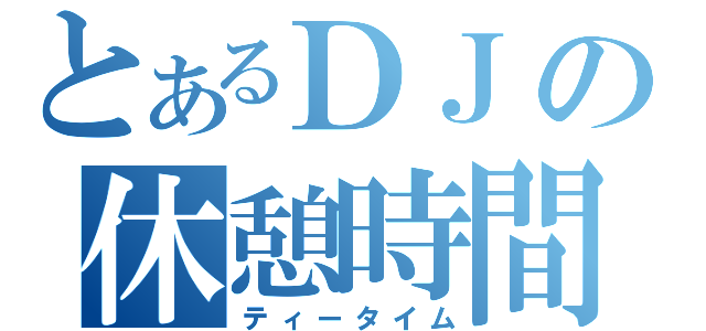 とあるＤＪの休憩時間（ティータイム）