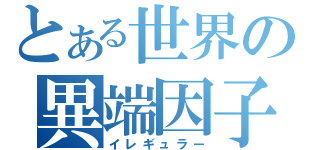 とある世界の異端因子（イレギュラー）