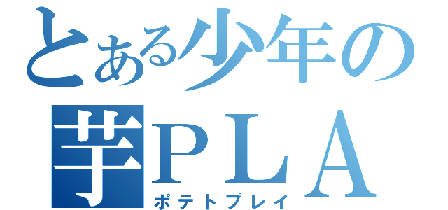 とある少年の芋ＰＬＡＹ（ポテトプレイ）