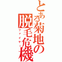 とある菊地の脱毛危機（ファイヤー）