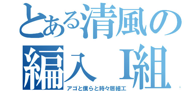 とある清風の編入Ｉ組（アゴと僕らと時々居細工）