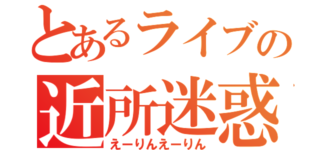 とあるライブの近所迷惑（えーりんえーりん）