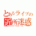 とあるライブの近所迷惑（えーりんえーりん）