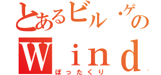 とあるビル・ゲイツのＷｉｎｄｏｗｓ（ぼったくり）