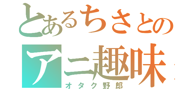 とあるちさとのアニ趣味（オタク野郎）