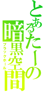 とあるたーの暗黒空間Ⅱ（ブラックホール）