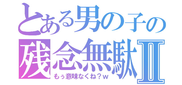 とある男の子の残念無駄Ⅱ（もぅ意味なくね？ｗ）