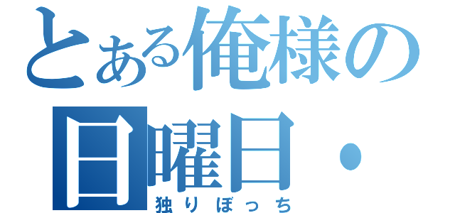 とある俺様の日曜日・・・（独りぼっち）