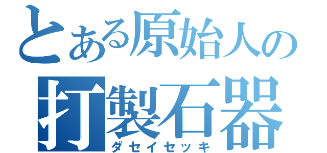 とある原始人の打製石器（ダセイセッキ）