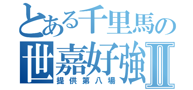 とある千里馬の世嘉好強Ⅱ（提供第八場）