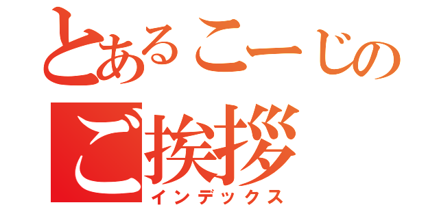 とあるこーじのご挨拶（インデックス）