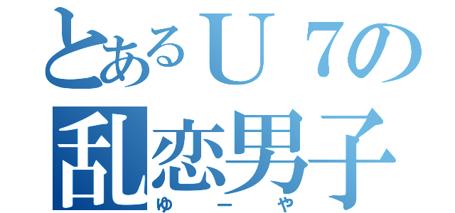 とあるＵ７の乱恋男子（ゆーや）