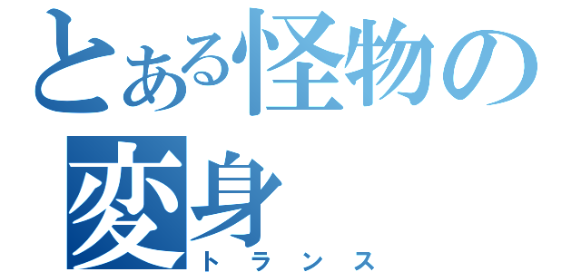 とある怪物の変身（トランス）