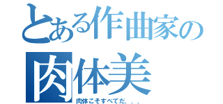 とある作曲家の肉体美（肉体こそすべてだ．．．）