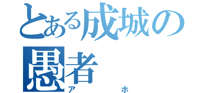 とある成城の愚者（アホ）