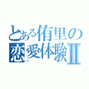 とある侑里の恋愛体験談Ⅱ（～）