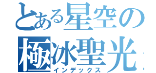 とある星空の極冰聖光（インデックス）