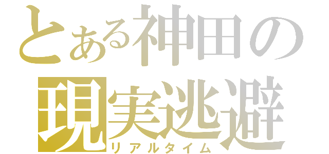 とある神田の現実逃避（リアルタイム）