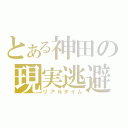 とある神田の現実逃避（リアルタイム）