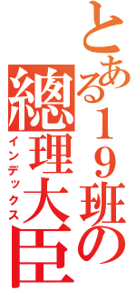 とある１９班の總理大臣（インデックス）