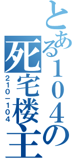 とある１０４の死宅楼主（２１０－１０４）