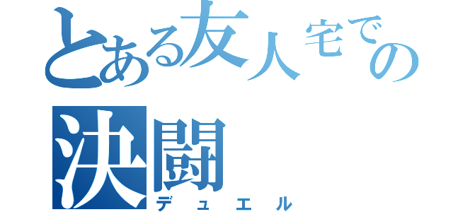 とある友人宅での決闘（デュエル）