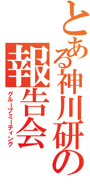 とある神川研の報告会（グループミーティング）