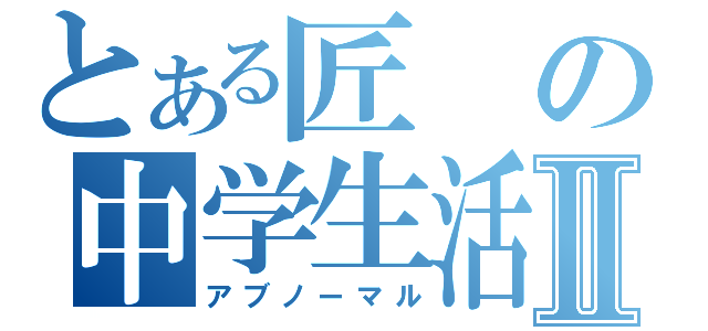 とある匠の中学生活Ⅱ（アブノーマル）