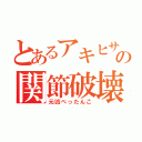 とあるアキヒサの関節破壊（元凶ぺったんこ）