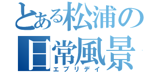 とある松浦の日常風景（エブリデイ）