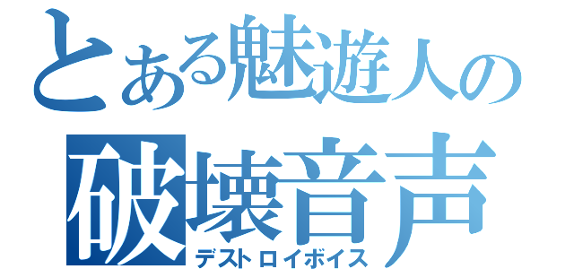 とある魅遊人の破壊音声（デストロイボイス）