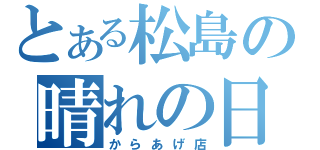 とある松島の晴れの日（からあげ店）