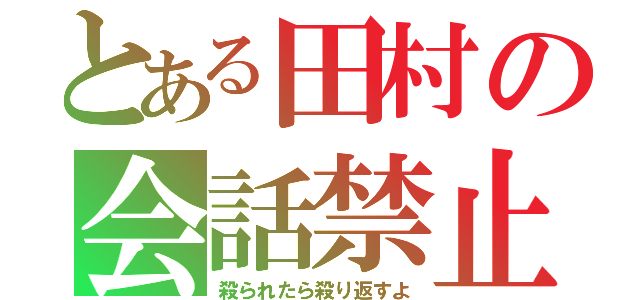 とある田村の会話禁止（殺られたら殺り返すよ）