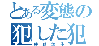 とある変態の犯した犯罪（勝野悠斗）