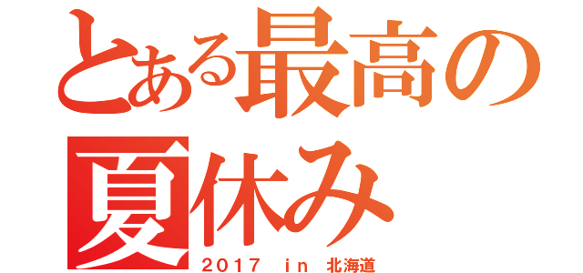 とある最高の夏休み（２０１７ ｉｎ 北海道）