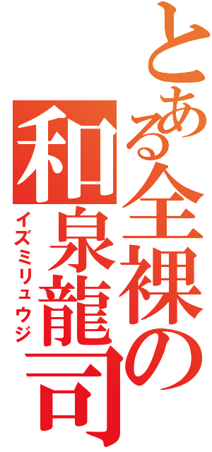 とある全裸の和泉龍司（イズミリュウジ）