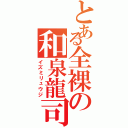 とある全裸の和泉龍司（イズミリュウジ）