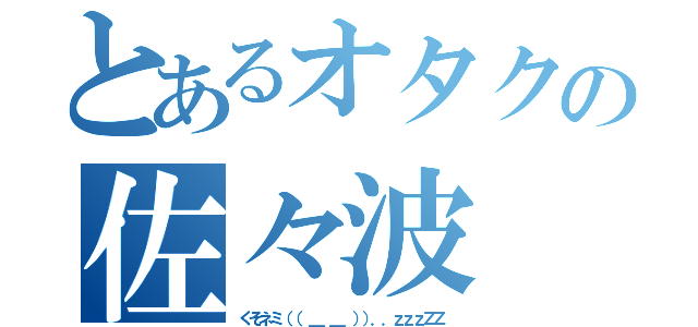 とあるオタクの佐々波 （くそネミ（（ ＿ ＿ ））．．ｚｚｚＺＺ）