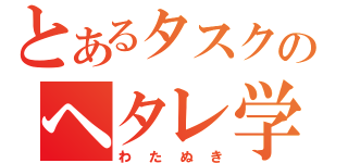 とあるタスクのヘタレ学生（わたぬき）