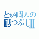 とある暇人の暇つぶしⅡ（とにかく暇なんだよォォォォォォォォォォ）